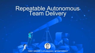 TONY GROUT | ATLASSIAN | @TONYGROUT
Repeatable Autonomous
Team Delivery
 