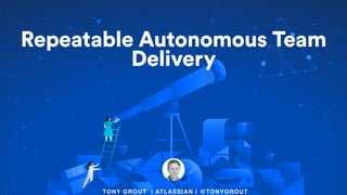 TONY GROUT | ATLASSIAN | @TONYGROUT
Repeatable Autonomous Team
Delivery
 