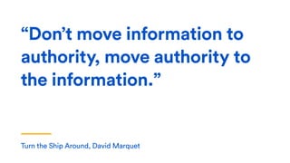 Turn the Ship Around, David Marquet
“Don’t move information to
authority, move authority to
the information.”
 
