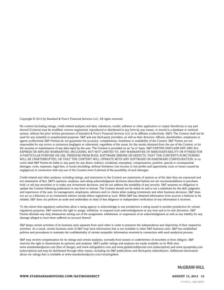 Copyright © 2013 by Standard & Poor's Financial Services LLC. All rights reserved.
No content (including ratings, credit-related analyses and data, valuations, model, software or other application or output therefrom) or any part
thereof (Content) may be modified, reverse engineered, reproduced or distributed in any form by any means, or stored in a database or retrieval
system, without the prior written permission of Standard & Poor's Financial Services LLC or its affiliates (collectively, S&P). The Content shall not be
used for any unlawful or unauthorized purposes. S&P and any third-party providers, as well as their directors, officers, shareholders, employees or
agents (collectively S&P Parties) do not guarantee the accuracy, completeness, timeliness or availability of the Content. S&P Parties are not
responsible for any errors or omissions (negligent or otherwise), regardless of the cause, for the results obtained from the use of the Content, or for
the security or maintenance of any data input by the user. The Content is provided on an "as is" basis. S&P PARTIES DISCLAIM ANY AND ALL
EXPRESS OR IMPLIED WARRANTIES, INCLUDING, BUT NOT LIMITED TO, ANY WARRANTIES OF MERCHANTABILITY OR FITNESS FOR
A PARTICULAR PURPOSE OR USE, FREEDOM FROM BUGS, SOFTWARE ERRORS OR DEFECTS, THAT THE CONTENT'S FUNCTIONING
WILL BE UNINTERRUPTED, OR THAT THE CONTENT WILL OPERATE WITH ANY SOFTWARE OR HARDWARE CONFIGURATION. In no
event shall S&P Parties be liable to any party for any direct, indirect, incidental, exemplary, compensatory, punitive, special or consequential
damages, costs, expenses, legal fees, or losses (including, without limitation, lost income or lost profits and opportunity costs or losses caused by
negligence) in connection with any use of the Content even if advised of the possibility of such damages.
Credit-related and other analyses, including ratings, and statements in the Content are statements of opinion as of the date they are expressed and
not statements of fact. S&P's opinions, analyses, and rating acknowledgment decisions (described below) are not recommendations to purchase,
hold, or sell any securities or to make any investment decisions, and do not address the suitability of any security. S&P assumes no obligation to
update the Content following publication in any form or format. The Content should not be relied on and is not a substitute for the skill, judgment
and experience of the user, its management, employees, advisors and/or clients when making investment and other business decisions. S&P does
not act as a fiduciary or an investment advisor except where registered as such. While S&P has obtained information from sources it believes to be
reliable, S&P does not perform an audit and undertakes no duty of due diligence or independent verification of any information it receives.
To the extent that regulatory authorities allow a rating agency to acknowledge in one jurisdiction a rating issued in another jurisdiction for certain
regulatory purposes, S&P reserves the right to assign, withdraw, or suspend such acknowledgement at any time and in its sole discretion. S&P
Parties disclaim any duty whatsoever arising out of the assignment, withdrawal, or suspension of an acknowledgment as well as any liability for any
damage alleged to have been suffered on account thereof.
S&P keeps certain activities of its business units separate from each other in order to preserve the independence and objectivity of their respective
activities. As a result, certain business units of S&P may have information that is not available to other S&P business units. S&P has established
policies and procedures to maintain the confidentiality of certain nonpublic information received in connection with each analytical process.
S&P may receive compensation for its ratings and certain analyses, normally from issuers or underwriters of securities or from obligors. S&P
reserves the right to disseminate its opinions and analyses. S&P's public ratings and analyses are made available on its Web sites,
www.standardandpoors.com (free of charge), and www.ratingsdirect.com and www.globalcreditportal.com (subscription) and www.spcapitaliq.com
(subscription) and may be distributed through other means, including via S&P publications and third-party redistributors. Additional information
about our ratings fees is available at www.standardandpoors.com/usratingsfees.

WWW.STANDARDANDPOORS.COM/RATINGSDIRECT

AUGUST 13, 2013 15
1177975 | 300129047

 