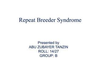 Repeat Breeder Syndrome
Presented by
ABU ZUBAYER TANZIN
ROLL: 14/27
GROUP: B
 