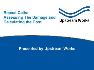 © Upstream Works Software
Presented by Upstream Works
Repeat Calls:
Assessing The Damage and
Calculating the Cost
 