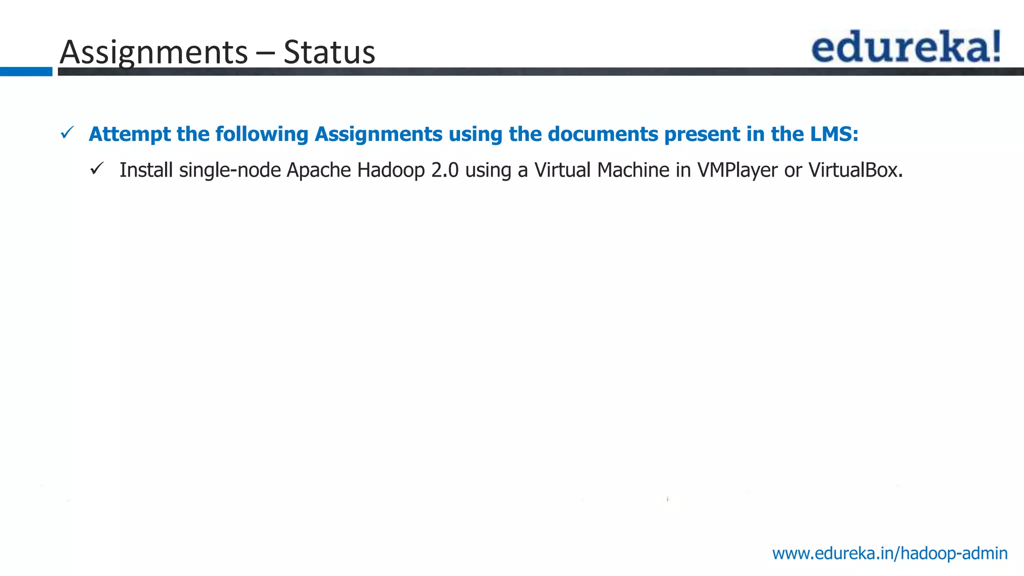 www.edureka.in/hadoop-admin
Assignments – Status
 Attempt the following Assignments using the documents present in the LMS:
 Install single-node Apache Hadoop 2.0 using a Virtual Machine in VMPlayer or VirtualBox.
 