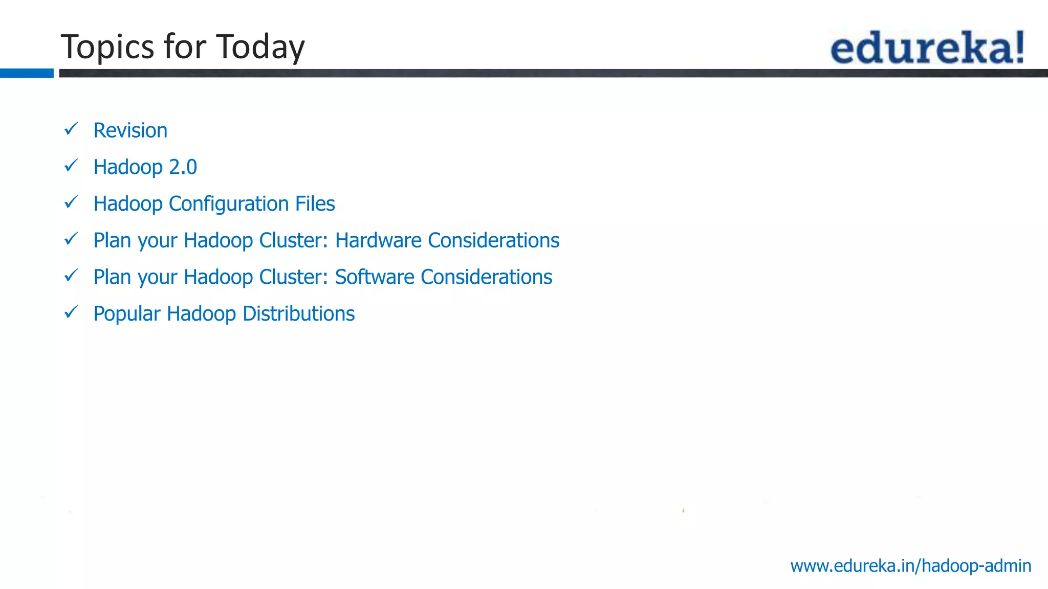 www.edureka.in/hadoop-admin
Topics for Today
 Revision
 Hadoop 2.0
 Hadoop Configuration Files
 Plan your Hadoop Cluster: Hardware Considerations
 Plan your Hadoop Cluster: Software Considerations
 Popular Hadoop Distributions
 