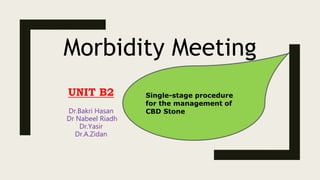 Morbidity Meeting
UNIT B2
Dr.Bakri Hasan
Dr Nabeel Riadh
Dr.Yasir
Dr.A.Zidan
Single-stage procedure
for the management of
CBD Stone
 