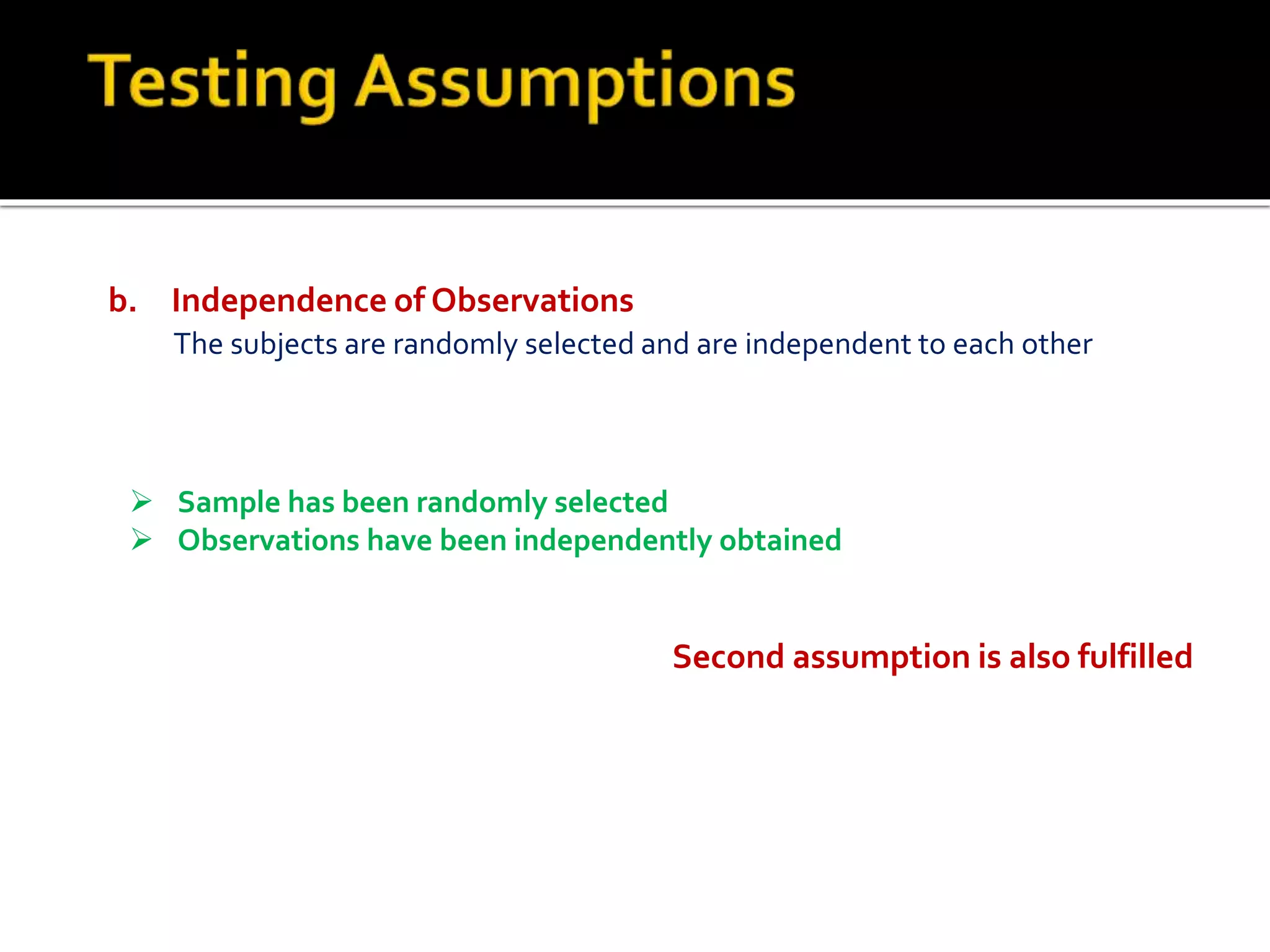  Sample has been randomly selected
 Observations have been independently obtained
Second assumption is also fulfilled
b. Independence of Observations
The subjects are randomly selected and are independent to each other
 