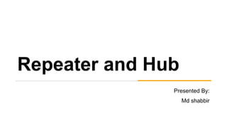 Repeater and Hub
Presented By:
Md shabbir
 