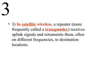 3
• 3) In satellite wireless, a repeater (more
frequently called a transponder) receives
uplink signals and retransmits them, often
on different frequencies, to destination
locations.
 