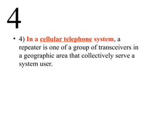 4• 4) In a cellular telephone system, a
repeater is one of a group of transceivers in
a geographic area that collectively serve a
system user.
 