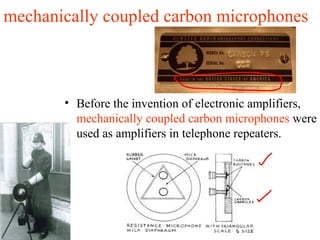 mechanically coupled carbon microphones
• Before the invention of electronic amplifiers,
mechanically coupled carbon microphones were
used as amplifiers in telephone repeaters.
 