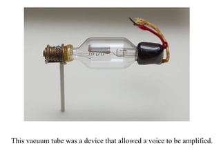 This vacuum tube was a device that allowed a voice to be amplified.
 