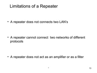 Limitations of a Repeater


• A repeater does not connects two LAN’s



• A repeater cannot connect two networks of different
  protocols



• A repeater does not act as an amplifier or as a filter


                             *                             13
 