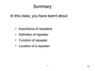 Summary

In this class, you have learnt about


   • Importance of repeaters
   • Definition of repeater
   • Function of repeater
   • Location of a repeater




                          *            14
 