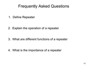 Frequently Asked Questions

1. Define Repeater


2. Explain the operation of a repeater


3. What are different functions of a repeater


4. What is the importance of a repeater



                                                17
 