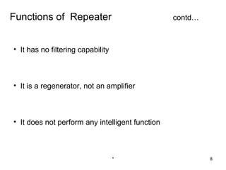 Functions of Repeater                            contd…



• It has no filtering capability



• It is a regenerator, not an amplifier



• It does not perform any intelligent function



                                   *                      8
 