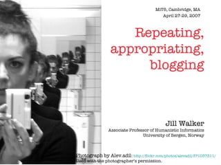 MiT5, Cambridge, MA April 27-29, 2007 Repeating, appropriating, blogging Jill Walker Associate Professor of Humanistic Informatics University of Bergen, Norway Photograph by Alev.adil:   http://flickr.com/photos/alevadil/371037311/ Used with the photographer’s permission. 