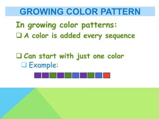 GROWING COLOR PATTERN
In growing color patterns:
 A color is added every sequence
 Can start with just one color
 Example:
 