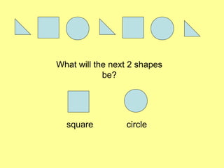 What will the next 2 shapes
be?
square circle