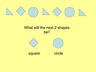 What will the next 2 shapes
be?
square circle
