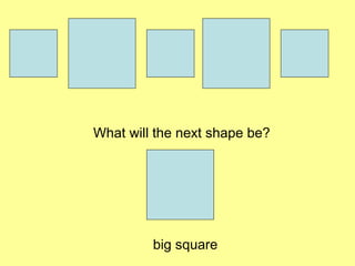 What will the next shape be? big square 