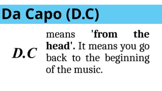 Da Capo (D.C)
means 'from the
head'. It means you go
back to the beginning
of the music.
D.C
 