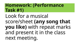 Homework: (Performance
Task #1)
Look for a musical
score/sheet (any song that
you like) with repeat marks
and present it in the class
next meeting.
 