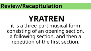 Review/Recapitulation
YRATREN
it is a three-part musical form
consisting of an opening section,
a following section, and then a
repetition of the first section.
 