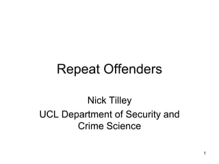 Repeat Offenders
Nick Tilley
UCL Department of Security and
Crime Science
1
 