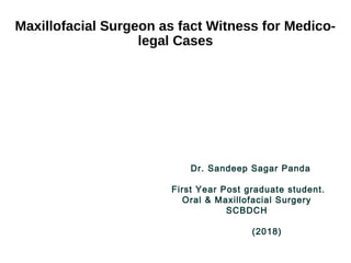 Maxillofacial Surgeon as fact Witness for Medico-
legal Cases
Dr. Sandeep Sagar Panda
First Year Post graduate student.
Oral & Maxillofacial Surgery
SCBDCH
(2018)
 
