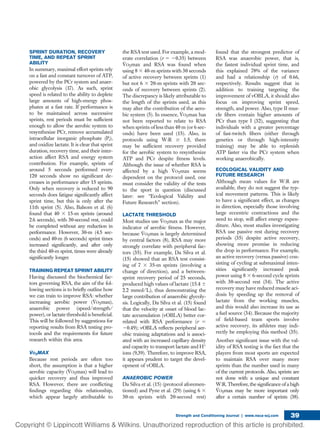 SPRINT DURATION, RECOVERY
TIME, AND REPEAT SPRINT
ABILITY
In summary, maximal effort sprints rely
on a fast and constant turnover of ATP,
powered by the PCr system and anaer-
obic glycolysis (17). As such, sprint
speed is related to the ability to deplete
large amounts of high-energy phos-
phates at a fast rate. If performance is
to be maintained across successive
sprints, rest periods must be sufﬁcient
enough to allow the aerobic system to
resynthesize PCr, remove accumulated
intracellular inorganic phosphate (Pi),
and oxidize lactate. It is clear that sprint
duration, recovery time, and their inter-
action affect RSA and energy system
contribution. For example, sprints of
around 5 seconds performed every
120 seconds show no signiﬁcant de-
creases in performance after 15 sprints.
Only when recovery is reduced to 90
seconds does fatigue signiﬁcantly affect
sprint time, but this is only after the
11th sprint (5). Also, Balsom et al. (6)
found that 40 3 15-m sprints (around
2.6 seconds), with 30-second rest, could
be completed without any reduction in
performance. However, 30-m (4.5 sec-
onds) and 40-m (6 seconds) sprint times
increased signiﬁcantly, and after only
the third 40-m sprint, times were already
signiﬁcantly longer.
TRAINING REPEAT SPRINT ABILITY
Having discussed the biochemical fac-
tors governing RSA, the aim of the fol-
lowing sections is to brieﬂy outline how
we can train to improve RSA: whether
increasing aerobic power (V̇O2max),
anaerobic power (speed/strength/
power), or lactate threshold is beneﬁcial.
This will be followed by suggestions for
reporting results from RSA testing pro-
tocols and the requirements for future
research within this area.
V̇O2MAX
Because rest periods are often too
short, the assumption is that a higher
aerobic capacity (V̇O2max) will lead to
quicker recovery and thus improved
RSA. However, there are conﬂicting
ﬁndings regarding this relationship,
which appear largely attributable to
the RSA test used. For example, a mod-
erate correlation (r 5 20.35) between
V̇O2max and RSA was found when
using 8 3 40-m sprints with 30 seconds
of active recovery between sprints (1)
but not 6 3 20-m sprints with 20 sec-
onds of recovery between sprints (2).
The discrepancy is likely attributable to
the length of the sprints used, as this
may alter the contribution of the aero-
bic system (5). In essence, V̇O2max has
not been reported to relate to RSA
when sprints of less than 40 m (or 6 sec-
onds) have been used (15). Also, in
protocols using W:R $ 1:5, there
may be sufﬁcient recovery provided
for the aerobic system to resynthesize
ATP and PCr despite ﬁtness levels.
Although the issue of whether RSA is
affected by a high V̇O2max seems
dependent on the protocol used, one
must consider the validity of the tests
to the sport in question (discussed
later: see “Ecological Validity and
Future Research” section).
LACTATE THRESHOLD
Most studies use V̇O2max as the major
indicator of aerobic ﬁtness. However,
because V̇O2max is largely determined
by central factors (8), RSA may more
strongly correlate with peripheral fac-
tors (35). For example, Da Silva et al.
(15) showed that an RSA test consist-
ing of 7 3 35-m sprints (involving a
change of direction), and a between-
sprint recovery period of 25 seconds,
produced high values of lactate (15.4 6
2.2 mmol/L), thus demonstrating the
large contribution of anaerobic glycoly-
sis. Logically, Da Silva et al. (15) found
that the velocity at onset of blood lac-
tate accumulation (vOBLA) better cor-
related with RSA performance (r 5
20.49); vOBLA reﬂects peripheral aer-
obic training adaptations and is associ-
ated with an increased capillary density
and capacity to transport lactate and H+
ions (9,39). Therefore, to improve RSA,
it appears prudent to target the devel-
opment of vOBLA.
ANAEROBIC POWER
Da Silva et al. (15) (protocol aforemen-
tioned) and Pyne et al. (29) (using 6 3
30-m sprints with 20-second rest)
found that the strongest predictor of
RSA was anaerobic power, that is,
the fastest individual sprint time, and
this explained 78% of the variance
and had a relationship (r) of 0.66,
respectively. Results suggest that in
addition to training targeting the
improvement of vOBLA, it should also
focus on improving sprint speed,
strength, and power. Also, type II mus-
cle ﬁbers contain higher amounts of
PCr than type I (32), suggesting that
individuals with a greater percentage
of fast-twitch ﬁbers (either through
genetics or through high-intensity
training) may be able to replenish
ATP faster via the PCr system when
working anaerobically.
ECOLOGICAL VALIDITY AND
FUTURE RESEARCH
Although mean values for W:R are
available, they do not suggest the typ-
ical movement patterns. This is likely
to have a signiﬁcant effect, as changes
in direction, especially those involving
large eccentric contractions and the
need to stop, will affect energy expen-
diture. Also, most studies investigating
RSA use passive rest during recovery
periods (35) despite active recovery,
showing more promise in reducing
the drop in performance. For example,
an active recovery (versus passive) con-
sisting of cycling at submaximal inten-
sities signiﬁcantly increased peak
power using 8 3 6-second cycle sprints
with 30-second rest (34). The active
recovery may have reduced muscle aci-
dosis by speeding up the removal of
lactate from the working muscles,
and this would also increase its use as
a fuel source (34). Because the majority
of ﬁeld-based team sports involve
active recovery, its athletes may indi-
rectly be employing this method (35).
Another signiﬁcant issue with the val-
idity of RSA testing is the fact that the
players from most sports are expected
to maintain RSA over many more
sprints than the number used in many
of the current protocols. Also, sprints are
not done with a unique and constant
W:R. Therefore, the signiﬁcance of a high
V̇O2max may be more important only
after a certain number of sprints (38).
Strength and Conditioning Journal | www.nsca-scj.com 39
 