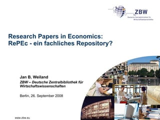 Research Papers in Economics: RePEc - ein fachliches Repository? Jan B. Weiland ZBW – Deutsche Zentralbibliothek für Wirtschaftswissenschaften Berlin, 26. September 2008 