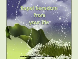 Repel boredom from  your life http:xeniagreekmuslimah.wordpress.com 