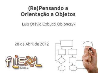 (Re)Pensando a
Orientação a Objetos
(Re)Pensando a
Orientação a Objetos
Luís Otávio Cobucci Oblonczyk
28 de Abril de 2012
Goiânia
 