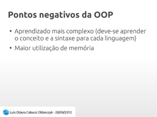 Pontos negativos da OOPPontos negativos da OOP
●
Aprendizado mais complexo (deve-se aprender
o conceito e a sintaxe para cada linguagem)
●
Maior utilização de memória
 