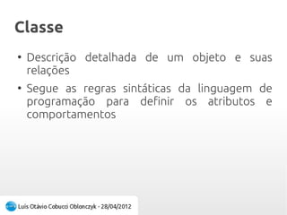 ClasseClasse
●
Descrição detalhada de um objeto e suas
relações
●
Segue as regras sintáticas da linguagem de
programação para definir os atributos e
comportamentos
 