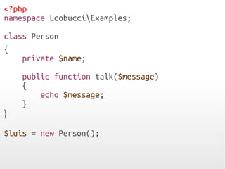 <?php
namespace LcobucciExamples;
class Person
{
private $name;
public function talk($message)
{
echo $message;
}
}
$luis = new Person();
 