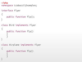 <?php
namespace LcobucciExamples;
interface Flyer
{
public function fly();
}
class Bird implements Flyer
{
public function fly()
{
}
}
class Airplane implements Flyer
{
public function fly()
{
}
}
 