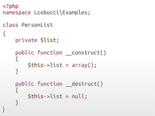 <?php
namespace LcobucciExamples;
class PersonList
{
private $list;
public function __construct()
{
$this->list = array();
}
public function __destruct()
{
$this->list = null;
}
}
 