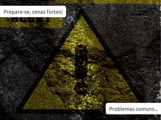 Prepare-se, cenas fortes!Prepare-se, cenas fortes!
Problemas comuns...
 
