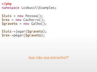 <?php
namespace LcobucciExamples;
$luis = new Pessoa();
$rex = new Cachorro();
$graveto = new Galho();
$luis->jogar($graveto);
$rex->pegar($graveto);
Isso não soa estranho??
 
