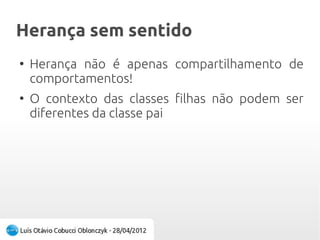 Herança sem sentidoHerança sem sentido
●
Herança não é apenas compartilhamento de
comportamentos!
●
O contexto das classes filhas não podem ser
diferentes da classe pai
 