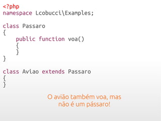 <?php
namespace LcobucciExamples;
class Passaro
{
public function voa()
{
}
}
class Aviao extends Passaro
{
}
Avião também voa, mas não
é um pássaro!!!
 