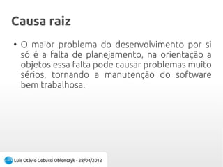 Causa raizCausa raiz
●
O maior problema do desenvolvimento por si
só é a falta de planejamento, na orientação a
objetos essa falta pode causar problemas muito
sérios, tornando a manutenção do software
bem trabalhosa.
 
