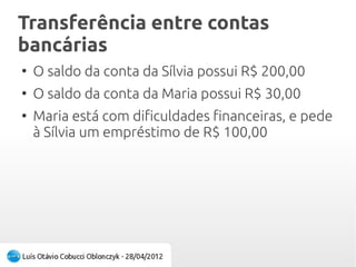 Transferência entre contas
bancárias
Transferência entre contas
bancárias
●
O saldo da conta da Sílvia possui R$ 200,00
●
O saldo da conta da Maria possui R$ 30,00
●
Maria está com dificuldades financeiras, e pede
à Sílvia um empréstimo de R$ 100,00
 