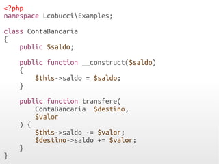 <?php
namespace LcobucciExamples;
class ContaBancaria
{
public $saldo;
public function __construct($saldo)
{
$this->saldo = $saldo;
}
public function transfere(
ContaBancaria $destino,
$valor
) {
$this->saldo -= $valor;
$destino->saldo += $valor;
}
}
 