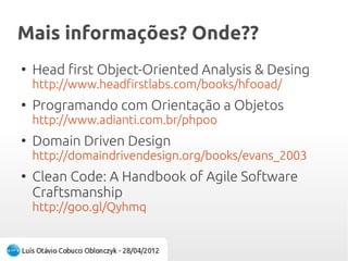 Mais informações? Onde??Mais informações? Onde??
●
Head first Object-Oriented Analysis & Desing
http://www.headfirstlabs.com/books/hfooad/
●
Programando com Orientação a Objetos
http://www.adianti.com.br/phpoo
●
Domain Driven Design
http://domaindrivendesign.org/books/evans_2003
●
Clean Code: A Handbook of Agile Software
Craftsmanship
http://goo.gl/Qyhmq
 