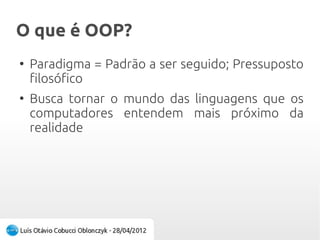 O que é OOP?O que é OOP?
●
Paradigma = Padrão a ser seguido; Pressuposto
filosófico
●
Busca tornar o mundo das linguagens que os
computadores entendem mais próximo da
realidade
 