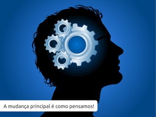 A mudança principal é como pensamos!
 