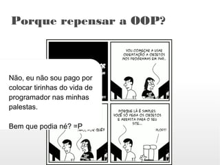Porque repensar a OOP?



Não, eu não sou pago por
colocar tirinhas do vida de
programador nas minhas
palestas.

Bem que podia né? =P
 