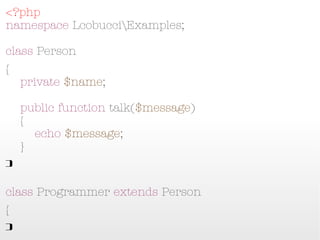 <?php
namespace LcobucciExamples;

class Person
{
    private $name;

    public function talk($message)
    {
        echo $message;
    }
}

class Programmer extends Person
{
}
 